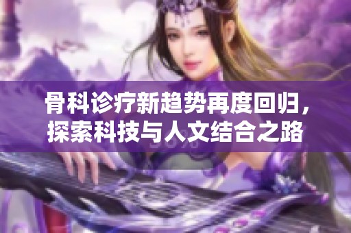 骨科诊疗新趋势再度回归，探索科技与人文结合之路