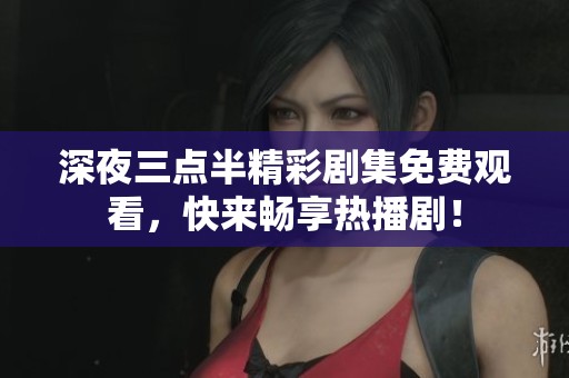 深夜三点半精彩剧集免费观看，快来畅享热播剧！