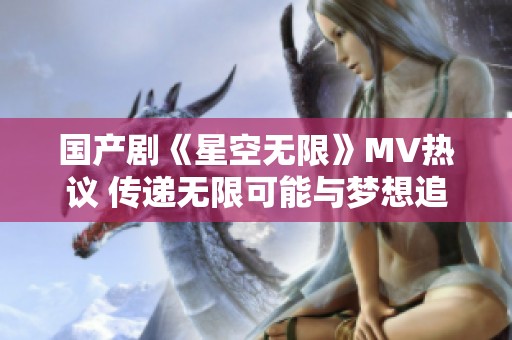 国产剧《星空无限》MV热议 传递无限可能与梦想追寻