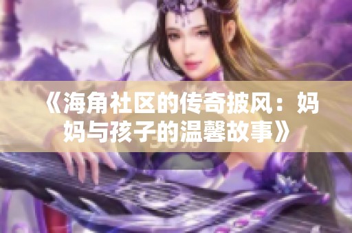 《海角社区的传奇披风：妈妈与孩子的温馨故事》