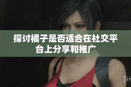 探讨橘子是否适合在社交平台上分享和推广