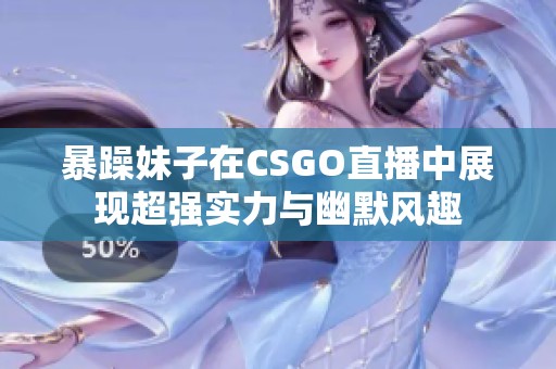 暴躁妹子在CSGO直播中展现超强实力与幽默风趣