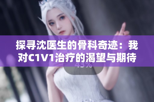 探寻沈医生的骨科奇迹：我对C1V1治疗的渴望与期待