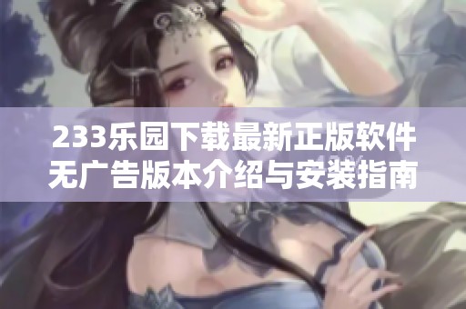 233乐园下载最新正版软件无广告版本介绍与安装指南