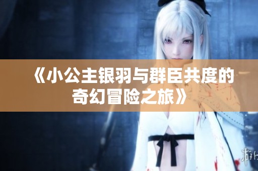 《小公主银羽与群臣共度的奇幻冒险之旅》