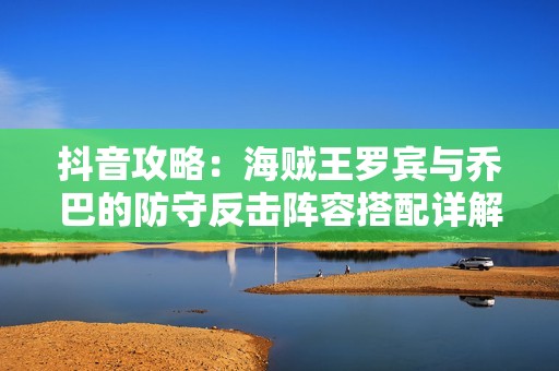 抖音攻略：海贼王罗宾与乔巴的防守反击阵容搭配详解