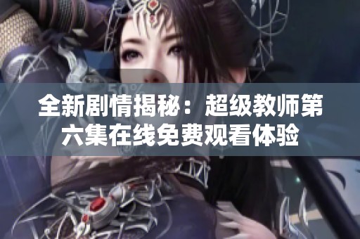 全新剧情揭秘：超级教师第六集在线免费观看体验