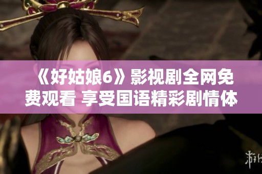 《好姑娘6》影视剧全网免费观看 享受国语精彩剧情体验