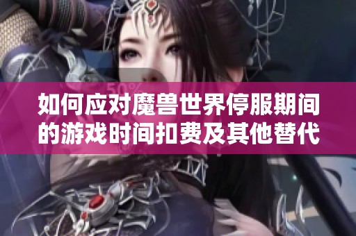 如何应对魔兽世界停服期间的游戏时间扣费及其他替代游戏推荐