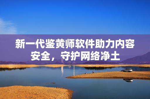 新一代鉴黄师软件助力内容安全，守护网络净土