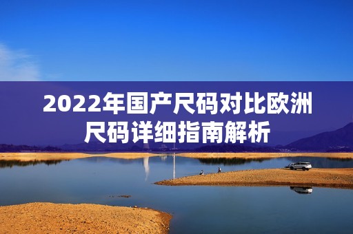 2022年国产尺码对比欧洲尺码详细指南解析