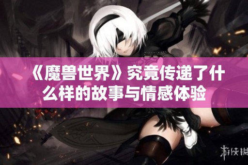 《魔兽世界》究竟传递了什么样的故事与情感体验