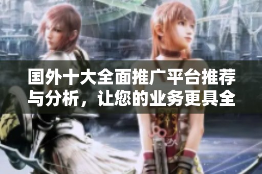国外十大全面推广平台推荐与分析，让您的业务更具全球影响力