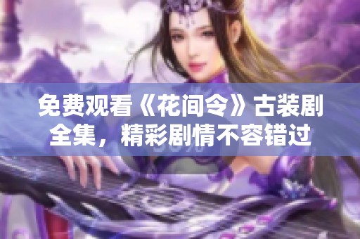 免费观看《花间令》古装剧全集，精彩剧情不容错过