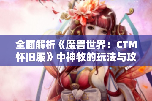 全面解析《魔兽世界：CTM怀旧服》中神牧的玩法与攻略技巧