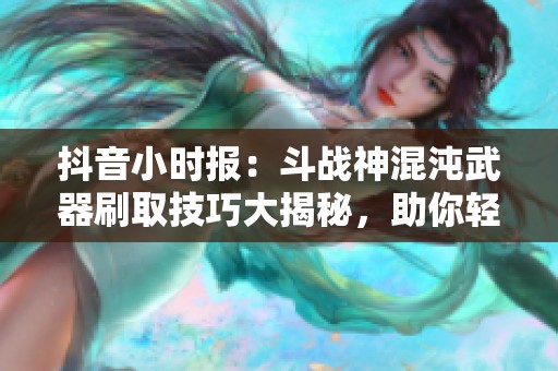 抖音小时报：斗战神混沌武器刷取技巧大揭秘，助你轻松升级