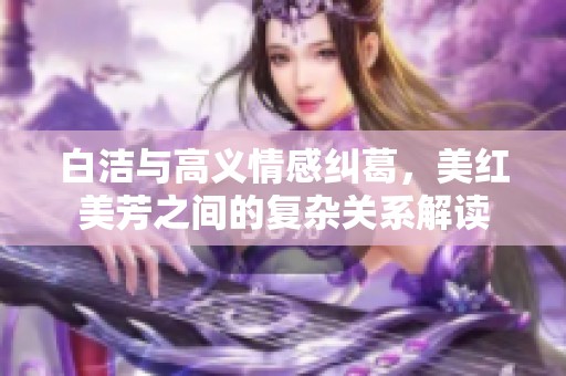 白洁与高义情感纠葛，美红美芳之间的复杂关系解读