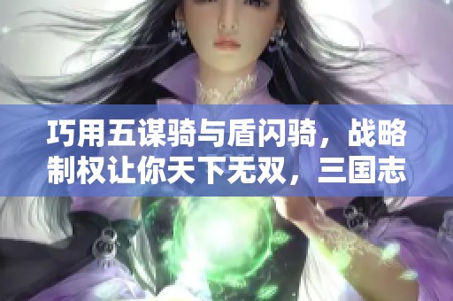 巧用五谋骑与盾闪骑，战略制权让你天下无双，三国志新篇章