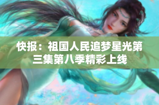 快报：祖国人民追梦星光第三集第八季精彩上线