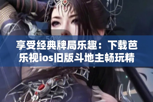 享受经典牌局乐趣：下载芭乐视ios旧版斗地主畅玩精彩对战