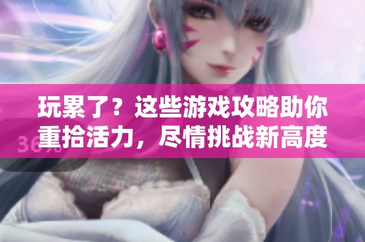 玩累了？这些游戏攻略助你重拾活力，尽情挑战新高度！