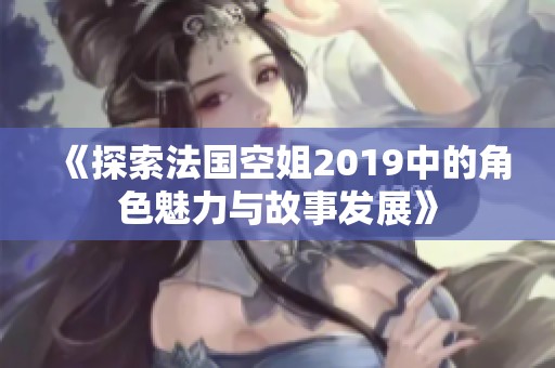 《探索法国空姐2019中的角色魅力与故事发展》