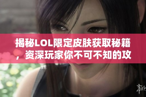 揭秘LOL限定皮肤获取秘籍，资深玩家你不可不知的攻略大揭秘