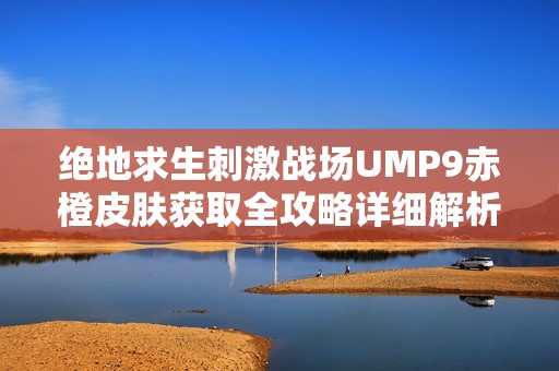 绝地求生刺激战场UMP9赤橙皮肤获取全攻略详细解析