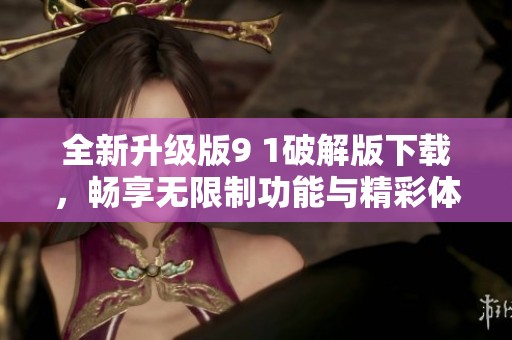 全新升级版9 1破解版下载，畅享无限制功能与精彩体验