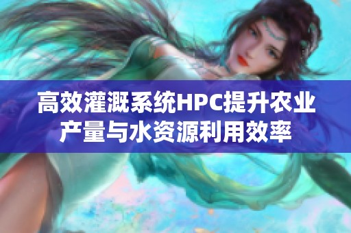 高效灌溉系统HPC提升农业产量与水资源利用效率