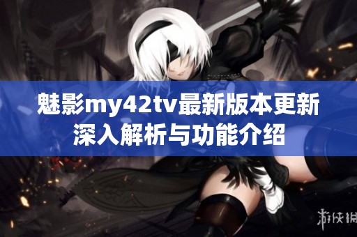 魅影my42tv最新版本更新深入解析与功能介绍