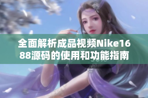 全面解析成品视频Nike1688源码的使用和功能指南