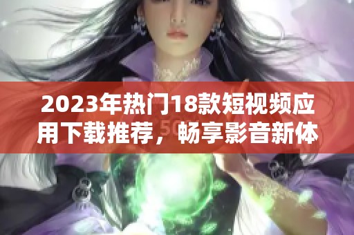 2023年热门18款短视频应用下载推荐，畅享影音新体验