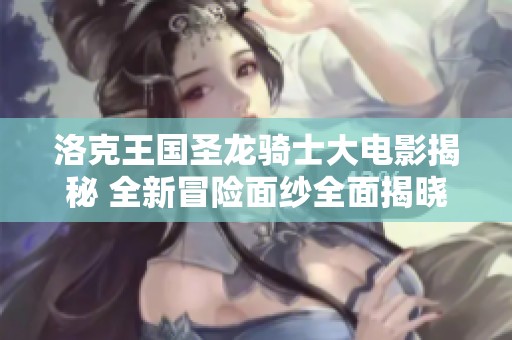 洛克王国圣龙骑士大电影揭秘 全新冒险面纱全面揭晓在即
