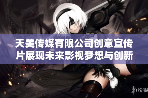 天美传媒有限公司创意宣传片展现未来影视梦想与创新之旅