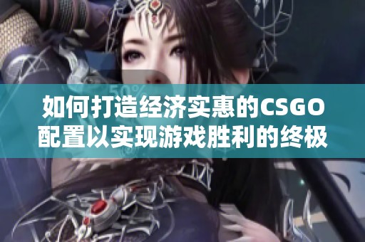 如何打造经济实惠的CSGO配置以实现游戏胜利的终极指南