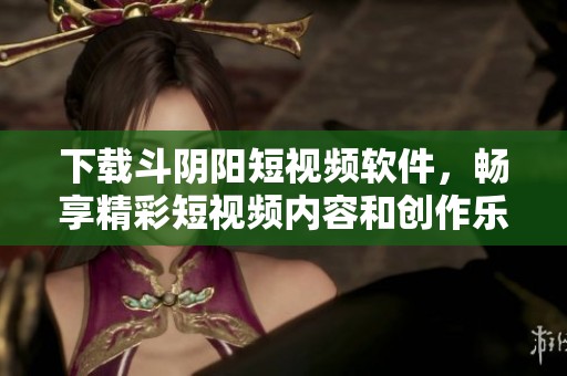 下载斗阴阳短视频软件，畅享精彩短视频内容和创作乐趣