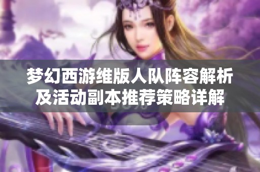 梦幻西游维版人队阵容解析及活动副本推荐策略详解