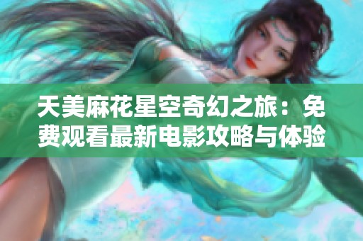 天美麻花星空奇幻之旅：免费观看最新电影攻略与体验分享