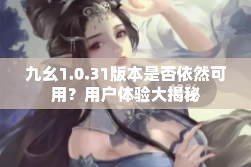 九幺1.0.31版本是否依然可用？用户体验大揭秘