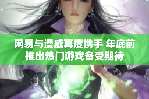 网易与漫威再度携手 年底前推出热门游戏备受期待