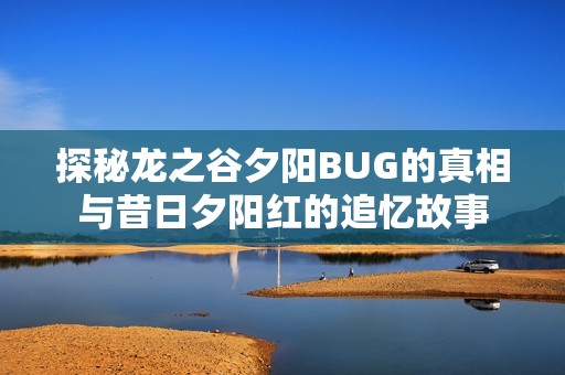 探秘龙之谷夕阳BUG的真相与昔日夕阳红的追忆故事