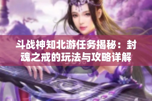 斗战神知北游任务揭秘：封魂之戒的玩法与攻略详解