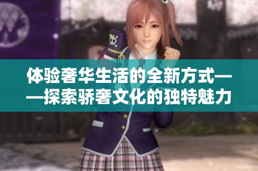 体验奢华生活的全新方式——探索骄奢文化的独特魅力