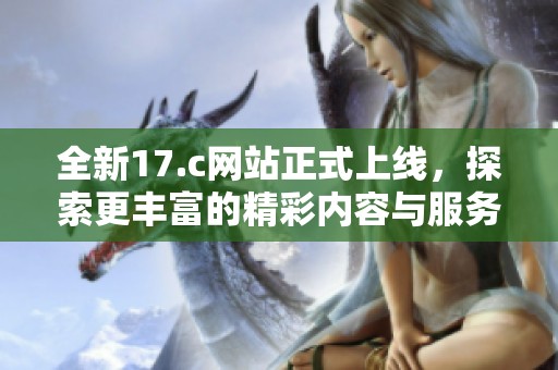 全新17.c网站正式上线，探索更丰富的精彩内容与服务