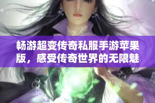 畅游超变传奇私服手游苹果版，感受传奇世界的无限魅力与精彩冒险