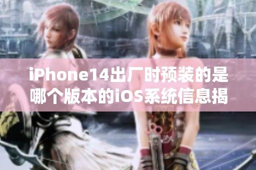 iPhone14出厂时预装的是哪个版本的iOS系统信息揭秘