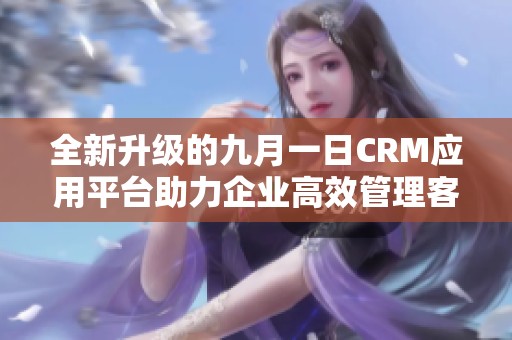 全新升级的九月一日CRM应用平台助力企业高效管理客户关系