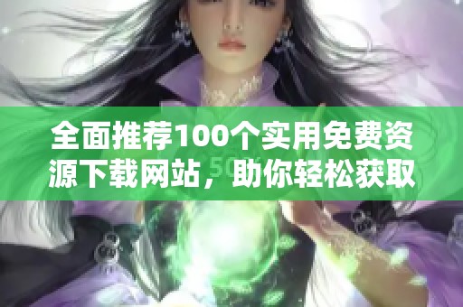 全面推荐100个实用免费资源下载网站，助你轻松获取所需资料