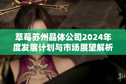 草莓苏州晶体公司2024年度发展计划与市场展望解析